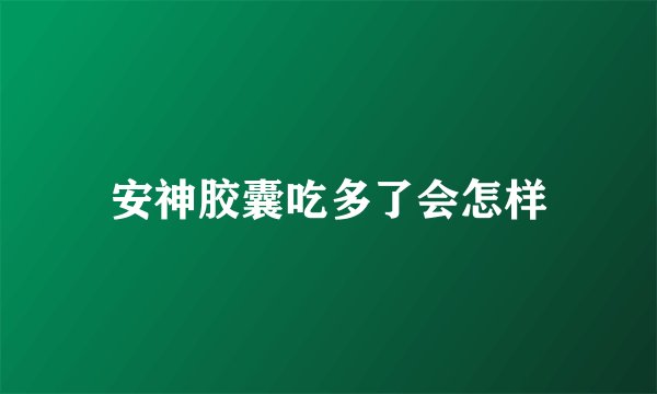 安神胶囊吃多了会怎样