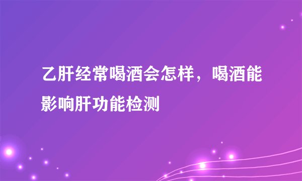 乙肝经常喝酒会怎样，喝酒能影响肝功能检测