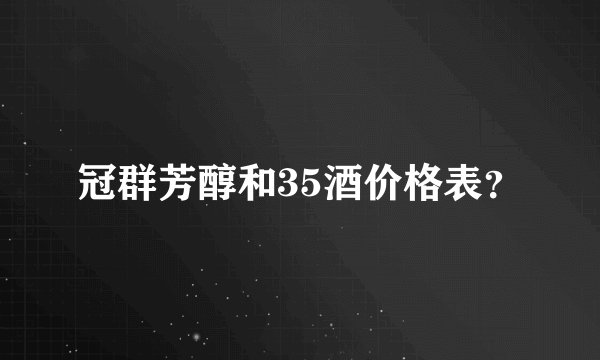 冠群芳醇和35酒价格表？