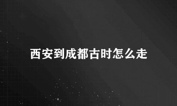 西安到成都古时怎么走