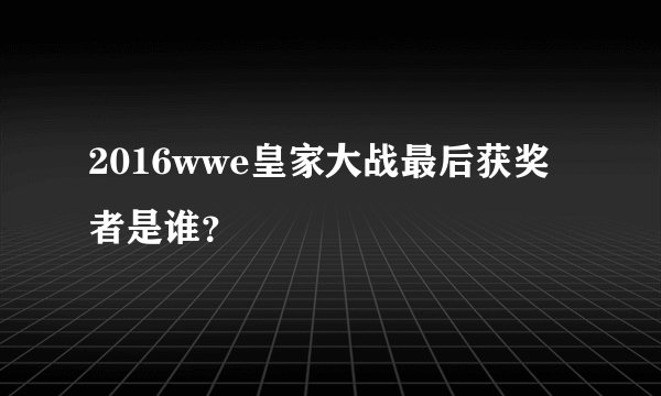 2016wwe皇家大战最后获奖者是谁？