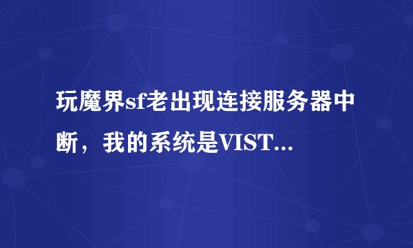 玩魔界sf老出现连接服务器中断，我的系统是VISTA，教育网，我在网吧就能玩