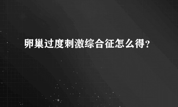 卵巢过度刺激综合征怎么得？