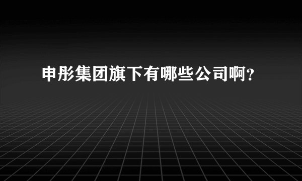 申彤集团旗下有哪些公司啊？