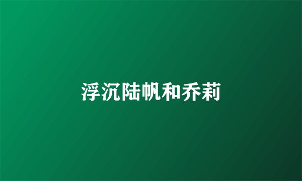浮沉陆帆和乔莉