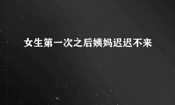 女生第一次之后姨妈迟迟不来