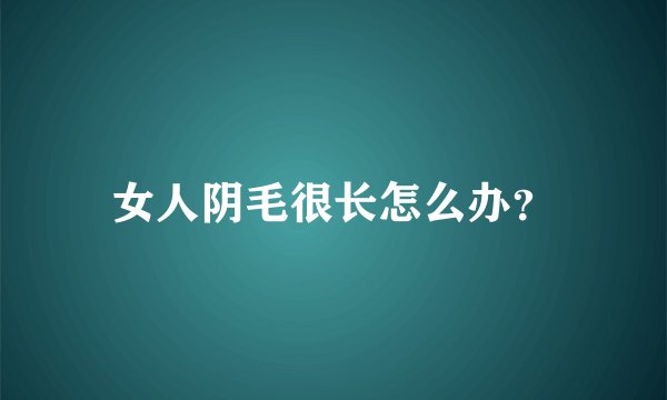 女人阴毛很长怎么办？
