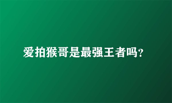 爱拍猴哥是最强王者吗？