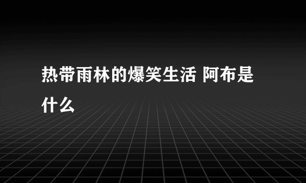 热带雨林的爆笑生活 阿布是什么