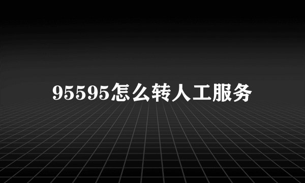 95595怎么转人工服务