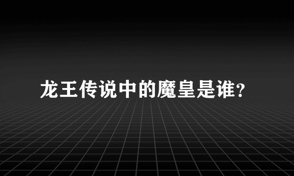 龙王传说中的魔皇是谁？