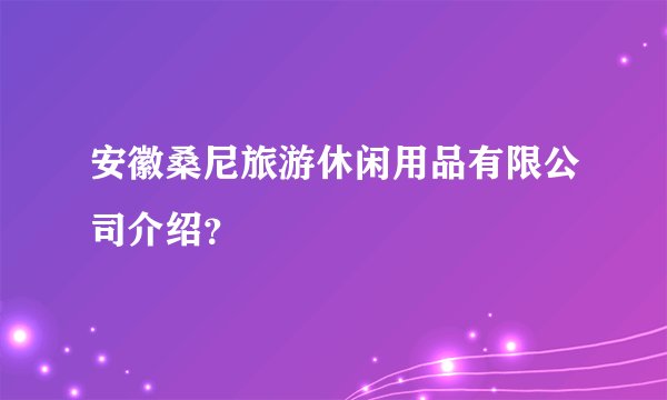 安徽桑尼旅游休闲用品有限公司介绍？