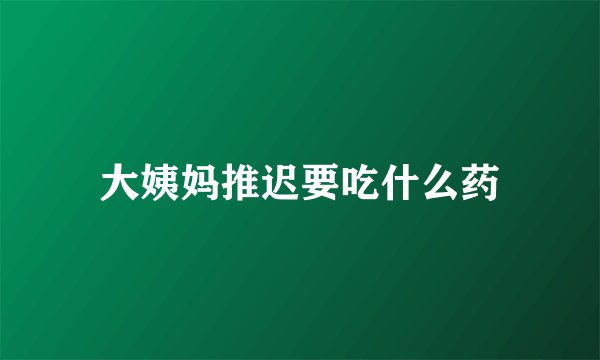 大姨妈推迟要吃什么药