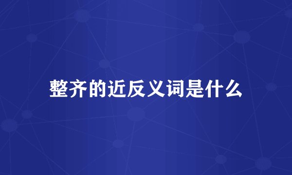 整齐的近反义词是什么