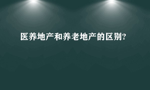 医养地产和养老地产的区别?