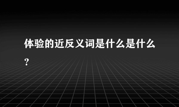 体验的近反义词是什么是什么？