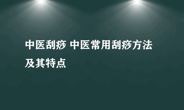 中医刮痧 中医常用刮痧方法及其特点