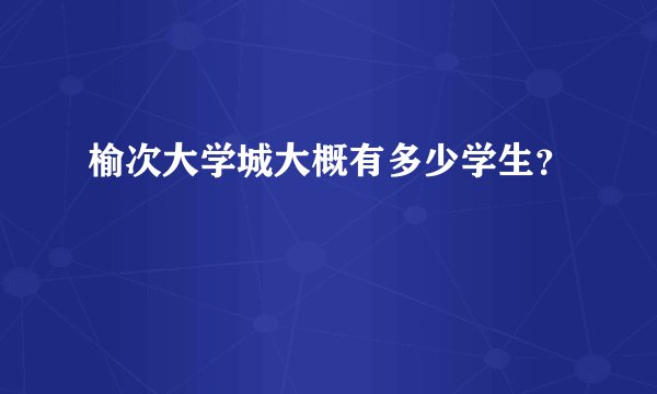 榆次大学城大概有多少学生?