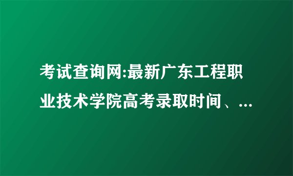 考试查询网:最新广东工程职业技术学院高考录取时间、高考录取分数线