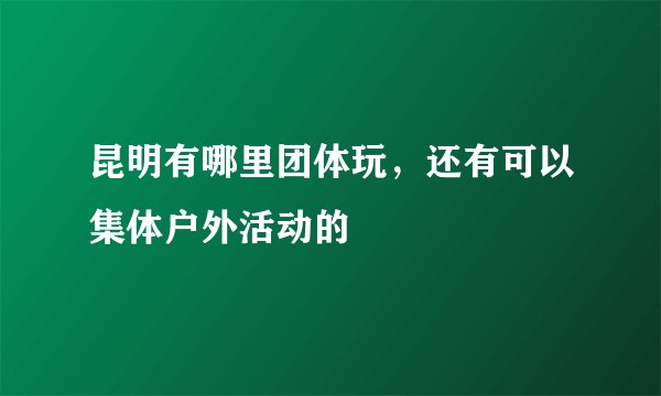 昆明有哪里团体玩，还有可以集体户外活动的