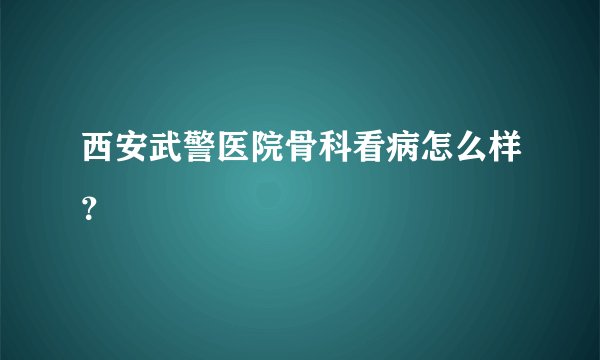 西安武警医院骨科看病怎么样？