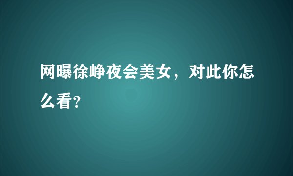 网曝徐峥夜会美女，对此你怎么看？
