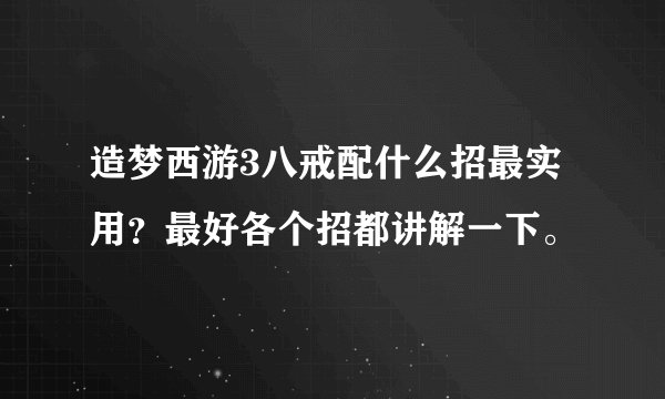 造梦西游3八戒配什么招最实用？最好各个招都讲解一下。