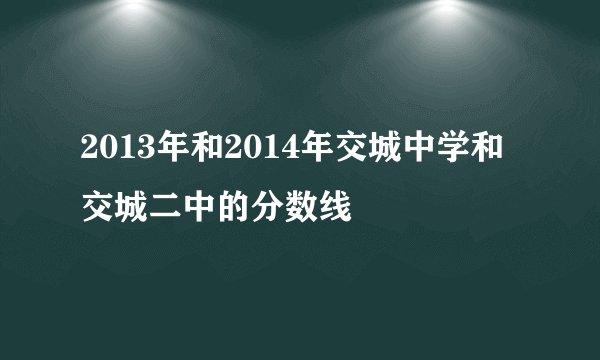 2013年和2014年交城中学和交城二中的分数线