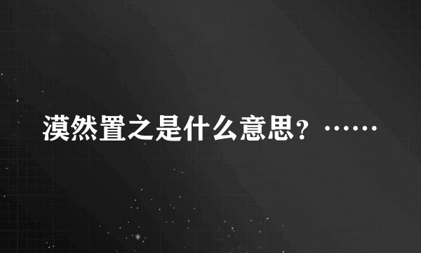 漠然置之是什么意思？……