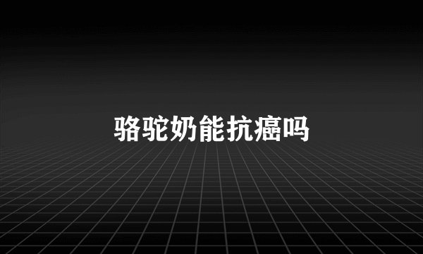 骆驼奶能抗癌吗