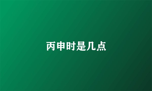 丙申时是几点