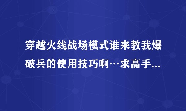 穿越火线战场模式谁来教我爆破兵的使用技巧啊…求高手！我给五十分