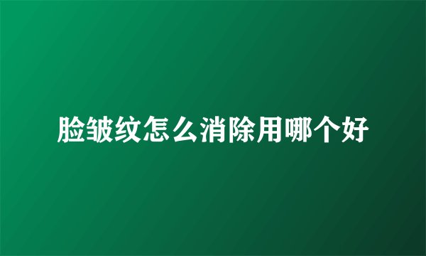 脸皱纹怎么消除用哪个好