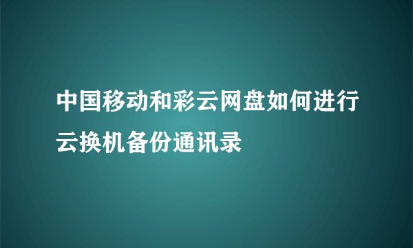 中国移动和彩云网盘如何进行云换机备份通讯录