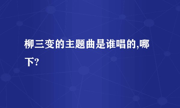 柳三变的主题曲是谁唱的,哪下?