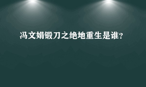 冯文娟锻刀之绝地重生是谁？