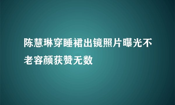陈慧琳穿睡裙出镜照片曝光不老容颜获赞无数
