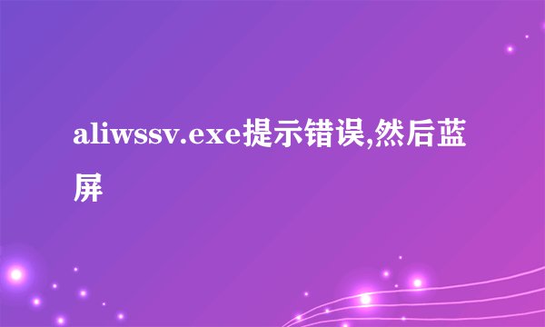 aliwssv.exe提示错误,然后蓝屏