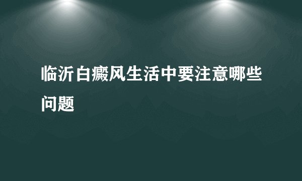 临沂白癜风生活中要注意哪些问题