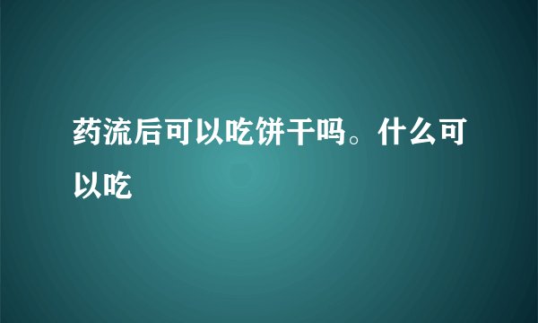 药流后可以吃饼干吗。什么可以吃