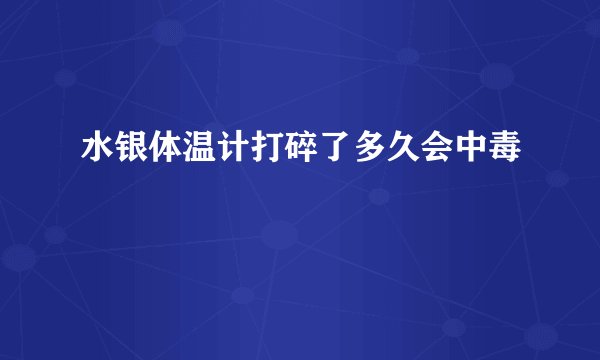 水银体温计打碎了多久会中毒