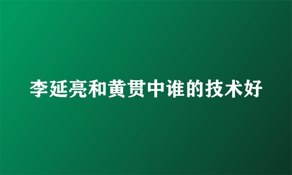 李延亮和黄贯中谁的技术好