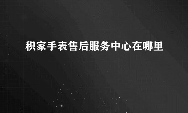 积家手表售后服务中心在哪里