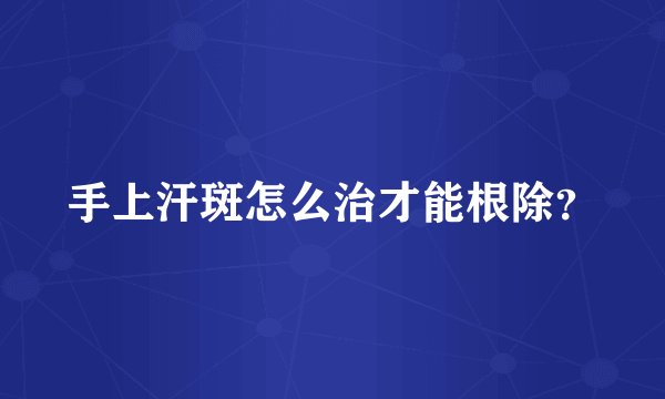 手上汗斑怎么治才能根除？