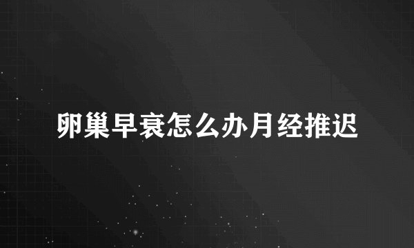 卵巢早衰怎么办月经推迟