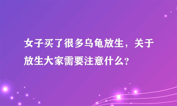 女子买了很多乌龟放生，关于放生大家需要注意什么？