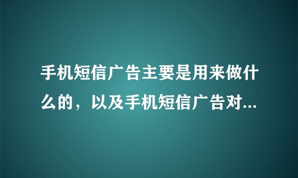 手机短信广告主要是用来做什么的，以及手机短信广告对于企业起到一个什么样的作用 ？