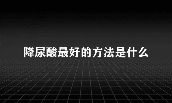降尿酸最好的方法是什么