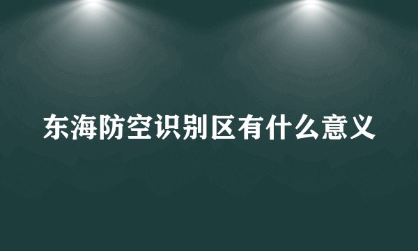 东海防空识别区有什么意义