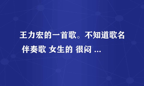 王力宏的一首歌。不知道歌名 伴奏歌 女生的 很闷 但是很好听 求答案